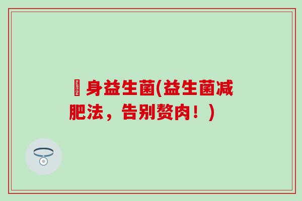 廋身益生菌(益生菌减肥法，告别赘肉！)