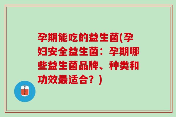 孕期能吃的益生菌(孕妇安全益生菌：孕期哪些益生菌品牌、种类和功效最适合？)