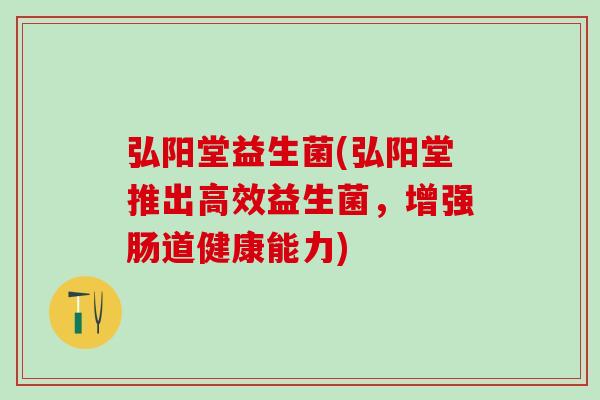 弘阳堂益生菌(弘阳堂推出高效益生菌，增强肠道健康能力)