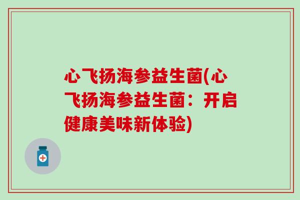 心飞扬海参益生菌(心飞扬海参益生菌：开启健康美味新体验)