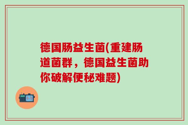 德国肠益生菌(重建肠道菌群，德国益生菌助你破解便秘难题)