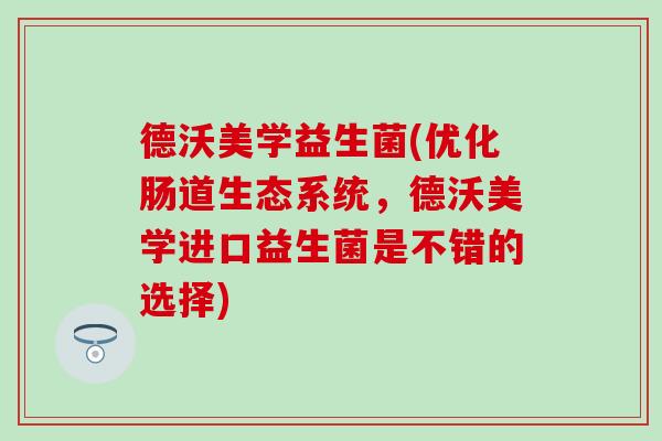 德沃美学益生菌(优化肠道生态系统，德沃美学进口益生菌是不错的选择)