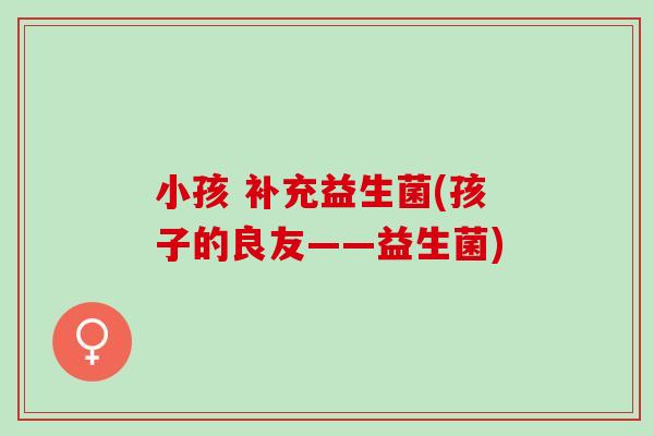 小孩 补充益生菌(孩子的良友——益生菌)