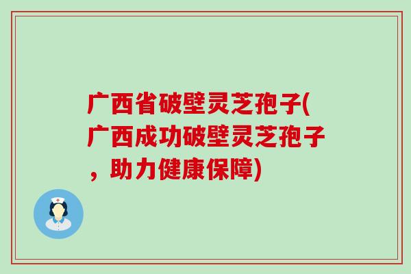 广西省破壁灵芝孢子(广西成功破壁灵芝孢子，助力健康保障)