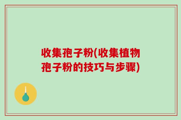 收集孢子粉(收集植物孢子粉的技巧与步骤)