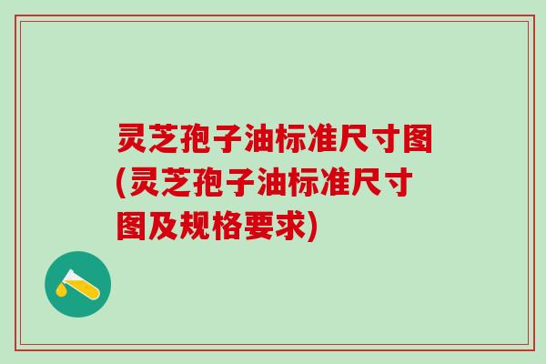 灵芝孢子油标准尺寸图(灵芝孢子油标准尺寸图及规格要求)