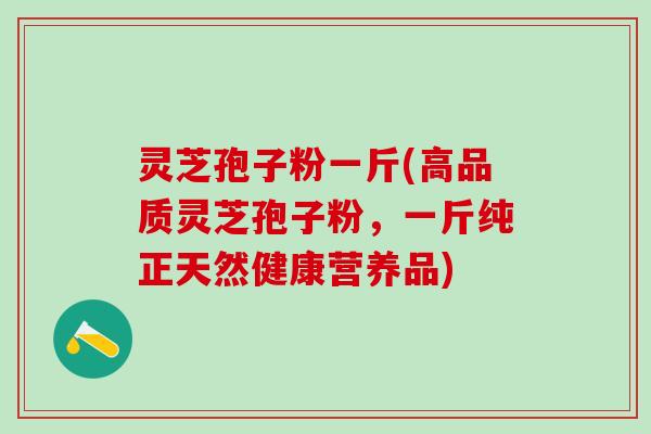 灵芝孢子粉一斤(高品质灵芝孢子粉，一斤纯正天然健康营养品)