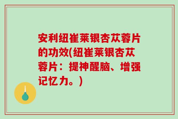 安利纽崔莱银杏苁蓉片的功效(纽崔莱银杏苁蓉片：提神醒脑、增强记忆力。)