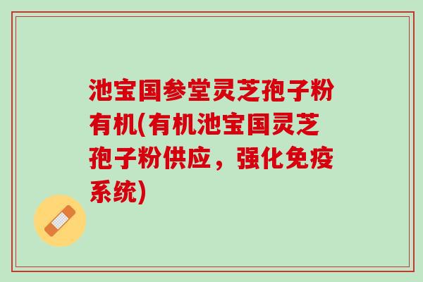 池宝国参堂灵芝孢子粉有机(有机池宝国灵芝孢子粉供应，强化免疫系统)