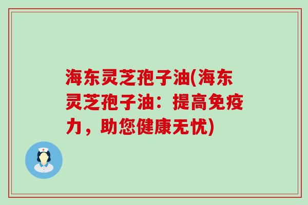 海东灵芝孢子油(海东灵芝孢子油：提高免疫力，助您健康无忧)