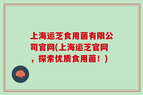上海运芝食用菌有限公司官网(上海运芝官网，探索优质食用菌！)