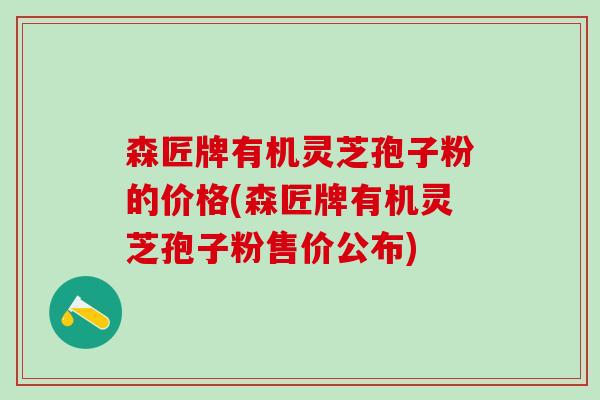 森匠牌有机灵芝孢子粉的价格(森匠牌有机灵芝孢子粉售价公布)
