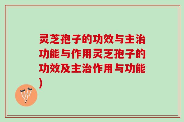 灵芝孢子的功效与主治功能与作用灵芝孢子的功效及主治作用与功能)