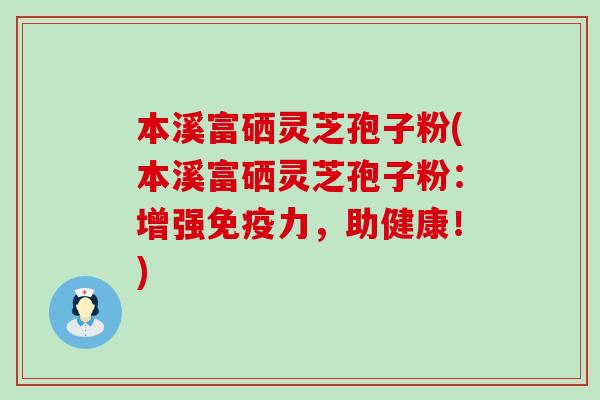 本溪富硒灵芝孢子粉(本溪富硒灵芝孢子粉：增强免疫力，助健康！)