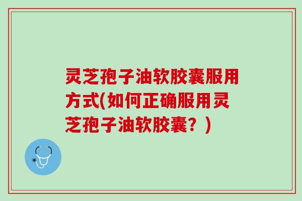 灵芝孢子油软胶囊服用方式(如何正确服用灵芝孢子油软胶囊？)