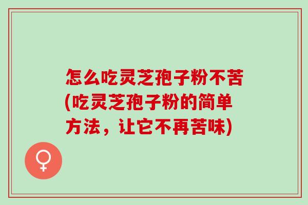 怎么吃灵芝孢子粉不苦(吃灵芝孢子粉的简单方法，让它不再苦味)