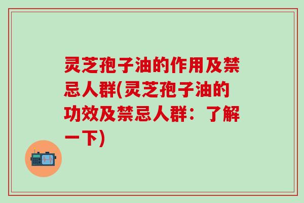 灵芝孢子油的作用及禁忌人群(灵芝孢子油的功效及禁忌人群:了解一下) 灵芝孢子油的作用及禁忌人群(灵芝孢子油的功效及禁忌人群:了解一下)