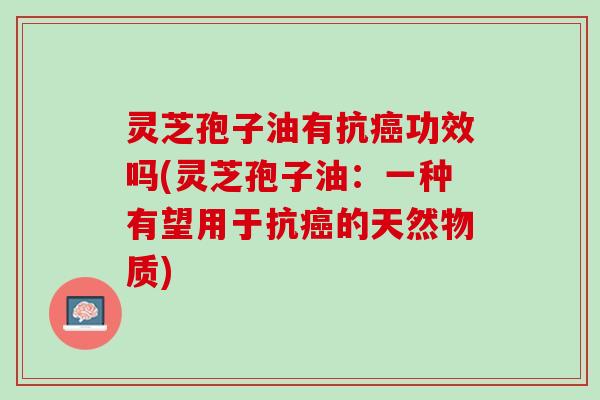 灵芝孢子油有抗癌功效吗(灵芝孢子油：一种有望用于抗癌的天然物质)
