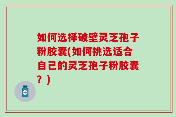 如何选择破壁灵芝孢子粉胶囊(如何挑选适合自己的灵芝孢子粉胶囊？)