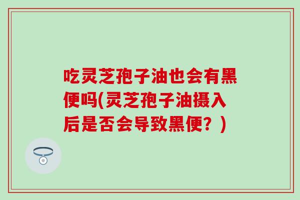 吃灵芝孢子油也会有黑便吗(灵芝孢子油摄入后是否会导致黑便？)