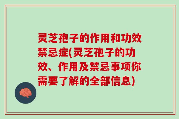 灵芝孢子的作用和功效禁忌症(灵芝孢子的功效、作用及禁忌事项你需要了解的全部信息)
