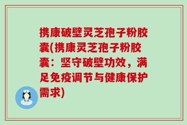 携康破壁灵芝孢子粉胶囊(携康灵芝孢子粉胶囊：坚守破壁功效，满足免疫调节与健康保护需求)