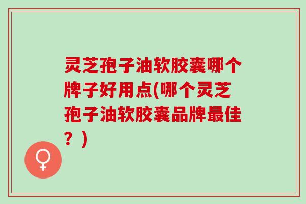 灵芝孢子油软胶囊哪个牌子好用点(哪个灵芝孢子油软胶囊品牌最佳？)