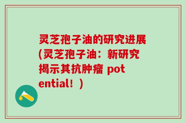 灵芝孢子油的研究进展(灵芝孢子油：新研究揭示其抗肿瘤 potential！)