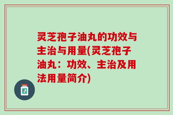 灵芝孢子油丸的功效与主治与用量(灵芝孢子油丸：功效、主治及用法用量简介)