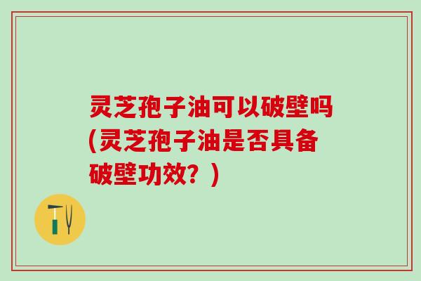 灵芝孢子油可以破壁吗(灵芝孢子油是否具备破壁功效？)