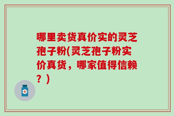 哪里卖货真价实的灵芝孢子粉(灵芝孢子粉实价真货，哪家值得信赖？)