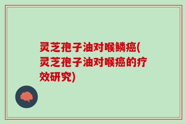 灵芝孢子油对喉鳞癌(灵芝孢子油对喉癌的疗效研究)