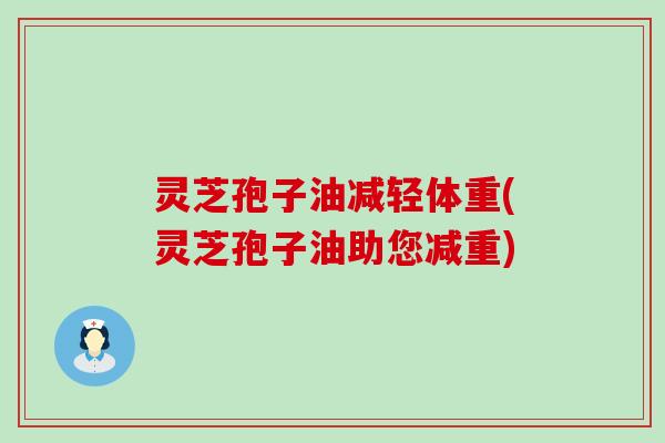 灵芝孢子油减轻体重(灵芝孢子油助您减重)