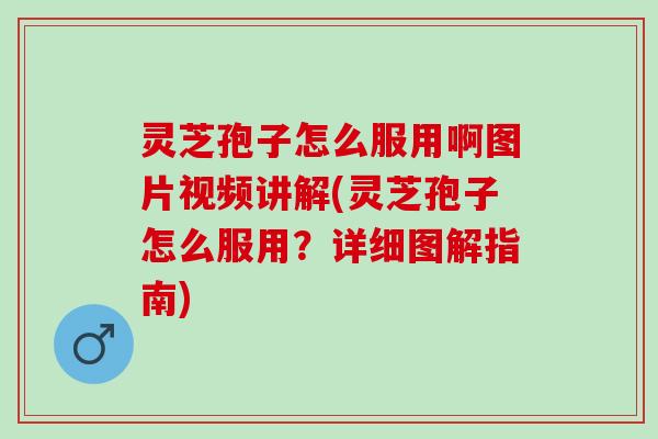 灵芝孢子怎么服用啊图片视频讲解(灵芝孢子怎么服用？详细图解指南)