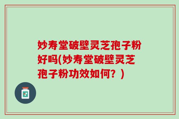 妙寿堂破壁灵芝孢子粉好吗(妙寿堂破壁灵芝孢子粉功效如何？)