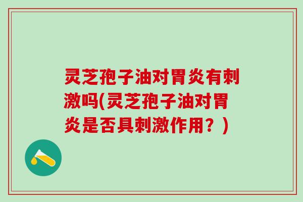 灵芝孢子油对胃炎有刺激吗(灵芝孢子油对胃炎是否具刺激作用？)