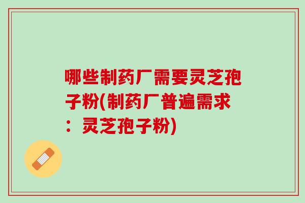 哪些制药厂需要灵芝孢子粉(制药厂普遍需求：灵芝孢子粉)
