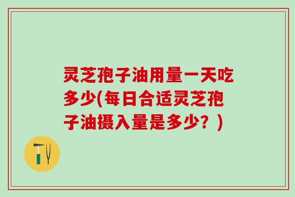 灵芝孢子油用量一天吃多少(每日合适灵芝孢子油摄入量是多少？)