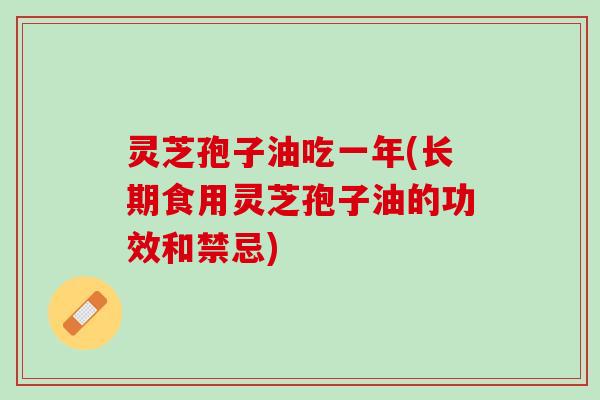 灵芝孢子油吃一年(长期食用灵芝孢子油的功效和禁忌)