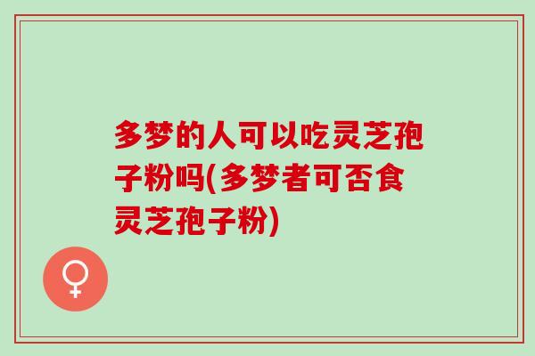 多梦的人可以吃灵芝孢子粉吗(多梦者可否食灵芝孢子粉)