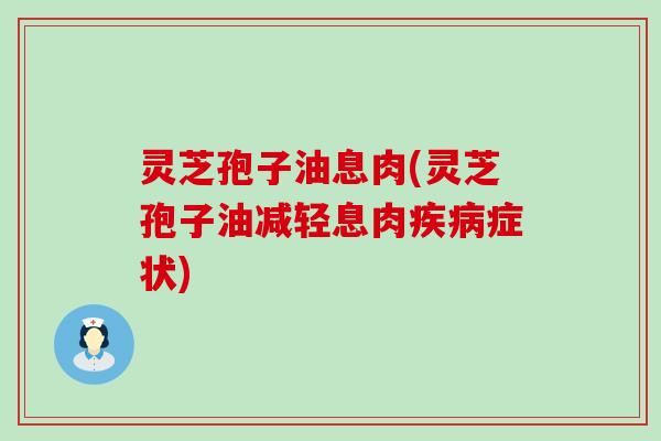 灵芝孢子油息肉(灵芝孢子油减轻息肉疾病症状)