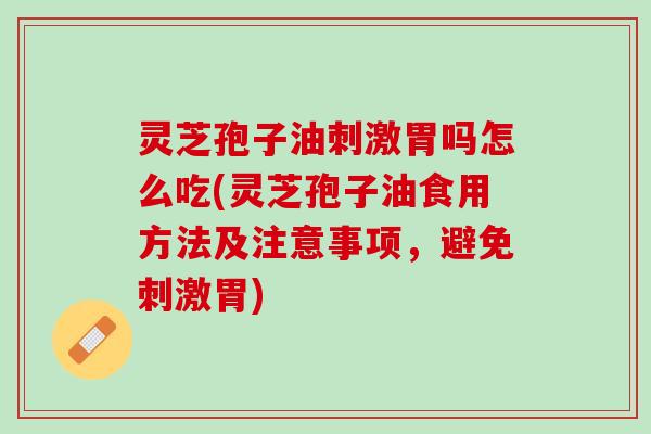 灵芝孢子油刺激胃吗怎么吃(灵芝孢子油食用方法及注意事项，避免刺激胃)