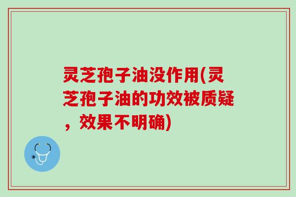 灵芝孢子油没作用(灵芝孢子油的功效被质疑，效果不明确)