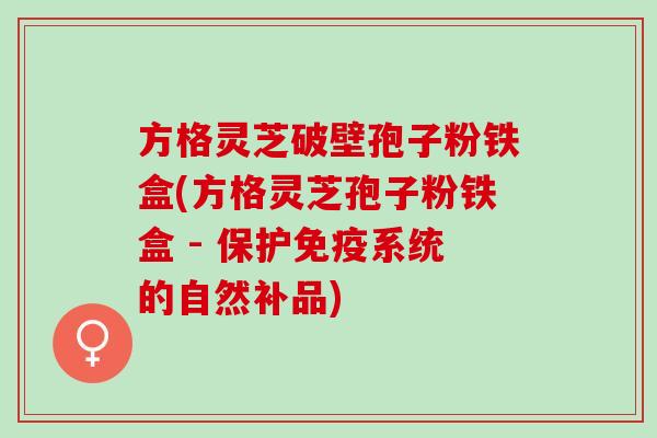 方格灵芝破壁孢子粉铁盒(方格灵芝孢子粉铁盒 - 保护免疫系统的自然补品)