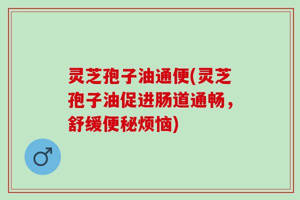 灵芝孢子油通便(灵芝孢子油促进肠道通畅，舒缓便秘烦恼)