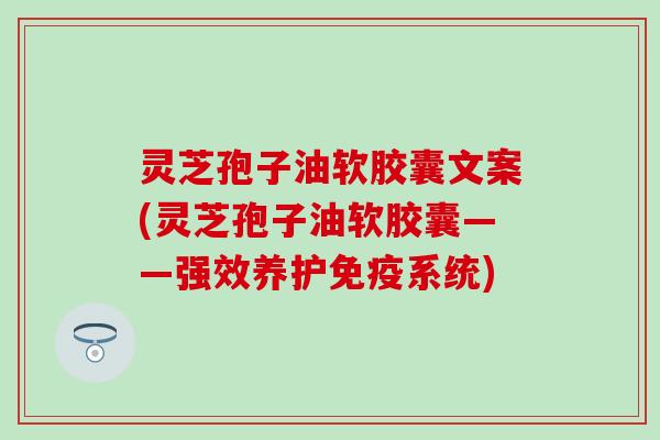 灵芝孢子油软胶囊文案(灵芝孢子油软胶囊——强效养护免疫系统) 灵芝孢子油软胶囊文案(灵芝孢子油软胶囊——强效养护免疫系统)