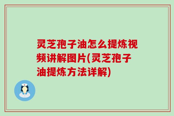 灵芝孢子油怎么提炼视频讲解图片(灵芝孢子油提炼方法详解)