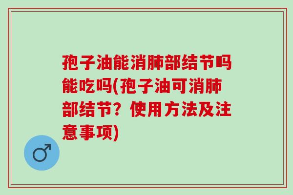 孢子油能消肺部结节吗能吃吗(孢子油可消肺部结节？使用方法及注意事项)