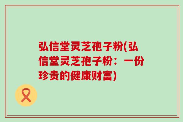 弘信堂灵芝孢子粉(弘信堂灵芝孢子粉：一份珍贵的健康财富)