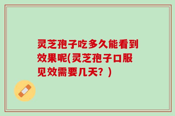 灵芝孢子吃多久能看到效果呢(灵芝孢子口服见效需要几天？)